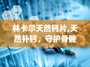林卡尔天然钙片,天然补钙，守护骨骼健康与生育优势”