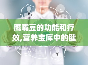 鹰嘴豆的功能和疗效,营养宝库中的健康守护神