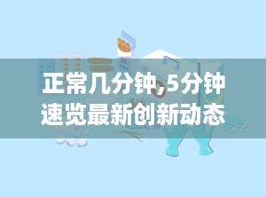 正常几分钟,5分钟速览最新创新动态n2. 高效学习指南：5分钟打造高效阅读副标题n3. 美食之旅：5分钟带你领略世界美食风味n4. 职场秘籍：5分钟掌握提升工作效率的技巧n5. 心灵驿站：5分钟治愈心灵的小故事