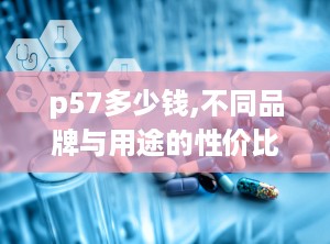 p57多少钱,不同品牌与用途的性价比分析