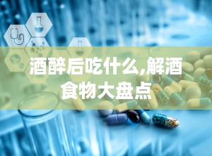 酒醉后吃什么,解酒食物大盘点