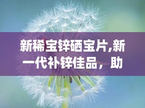 新稀宝锌硒宝片,新一代补锌佳品，助力全民健康提升