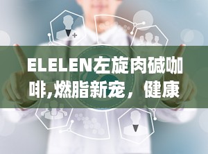 ELELEN左旋肉碱咖啡,燃脂新宠，健康瘦身秘籍
