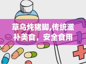 草乌炖猪脚,传统滋补美食，安全食用指南