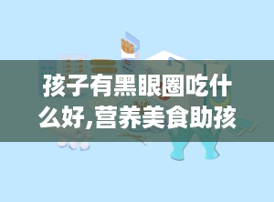 孩子有黑眼圈吃什么好,营养美食助孩子告别熊猫眼