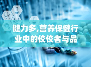 健力多,营养保健行业中的佼佼者与品牌实力解析