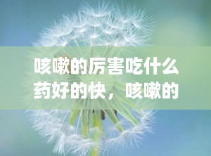 咳嗽的厉害吃什么药好的快，咳嗽的厉害不能吃什么