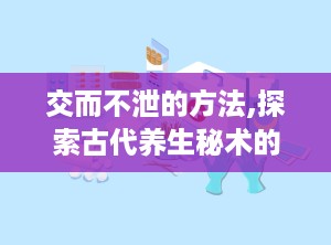 交而不泄的方法,探索古代养生秘术的神奇魅力