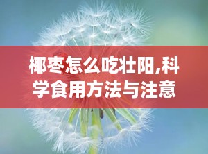椰枣怎么吃壮阳,科学食用方法与注意事项