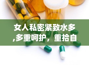 女人私密紧致水多,多重呵护，重拾自信之美