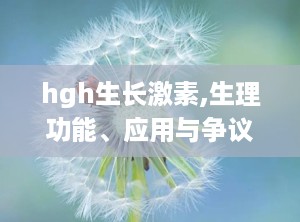 hgh生长激素,生理功能、应用与争议