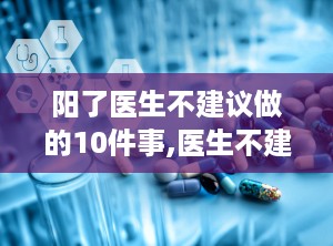 阳了医生不建议做的10件事,医生不建议做的10件事