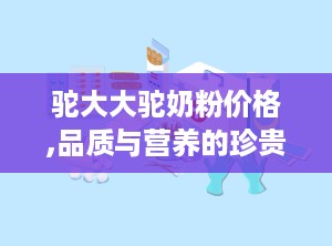 驼大大驼奶粉价格,品质与营养的珍贵之选，价格揭秘