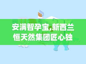 安满智孕宝,新西兰恒天然集团匠心独运的孕期营养守护者”