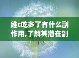 维c吃多了有什么副作用,了解其潜在副作用与风险