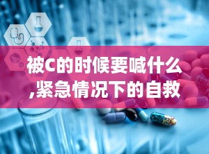 被C的时候要喊什么,紧急情况下的自救与应对策略