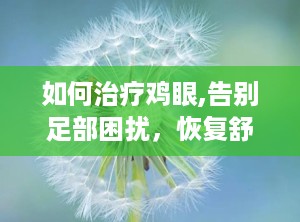 如何治疗鸡眼,告别足部困扰，恢复舒适步态