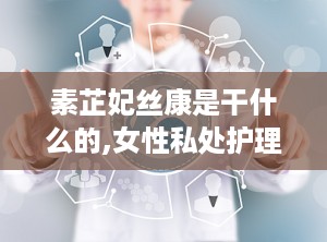 素芷妃丝康是干什么的,女性私处护理专家，呵护女性健康之道