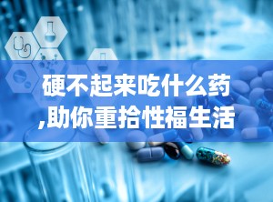 硬不起来吃什么药,助你重拾性福生活