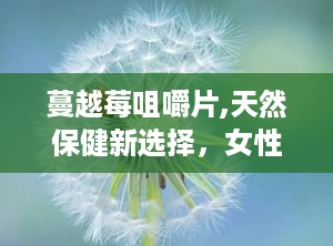 蔓越莓咀嚼片,天然保健新选择，女性健康守护神”