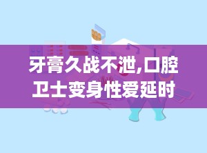 牙膏久战不泄,口腔卫士变身性爱延时助手