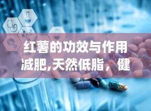 红薯的功效与作用减肥,天然低脂，健康塑形之道”