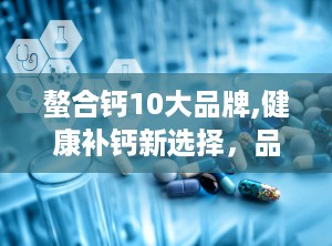 螯合钙10大品牌,健康补钙新选择，品质生活从钙开始”
