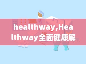healthway,Healthway全面健康解决方案概述