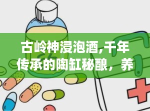 古岭神浸泡酒,千年传承的陶缸秘酿，养生佳酿的匠心之作