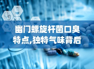 幽门螺旋杆菌口臭特点,独特气味背后的健康警示
