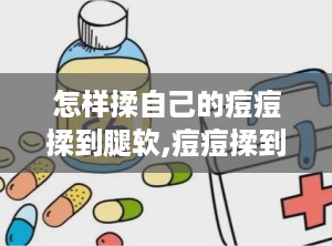 怎样揉自己的痘痘揉到腿软,痘痘揉到腿软的神奇按摩法