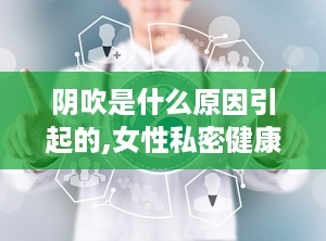 阴吹是什么原因引起的,女性私密健康问题的根源解析