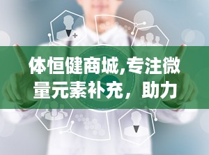 体恒健商城,专注微量元素补充，助力全民健康