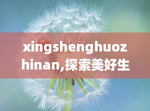 xingshenghuozhinan,探索美好生活新路径