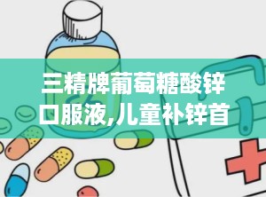 三精牌葡萄糖酸锌口服液,儿童补锌首选，助力健康成长