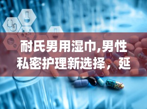 耐氏男用湿巾,男性私密护理新选择，延时与清洁双重功效