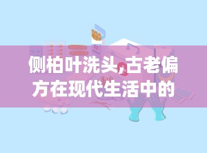 侧柏叶洗头,古老偏方在现代生活中的生发与护发新选择