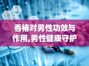 香椿对男性功效与作用,男性健康守护神，五大功效助力男性健康生活