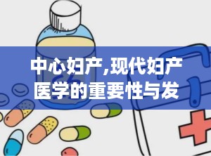 中心妇产,现代妇产医学的重要性与发展