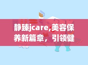 静臻jcare,美容保养新篇章，引领健康生活方式”
