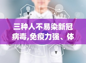 三种人不易染新冠病毒,免疫力强、体质好、防护到位，这三种人为何不易感染新冠病毒