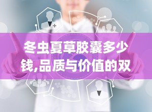 冬虫夏草胶囊多少钱,品质与价值的双重考量