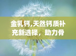 金乳钙,天然钙质补充新选择，助力骨骼健康与成长