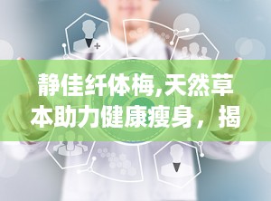 静佳纤体梅,天然草本助力健康瘦身，揭秘其独特配方与显著效果”