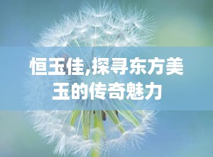 恒玉佳,探寻东方美玉的传奇魅力