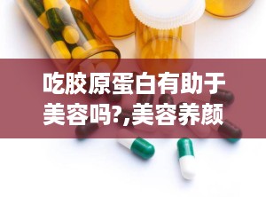 吃胶原蛋白有助于美容吗?,美容养颜的真相与科学依据