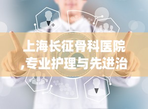 上海长征骨科医院,专业护理与先进治疗的