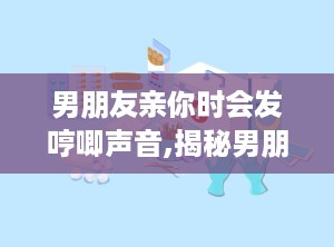 男朋友亲你时会发哼唧声音,揭秘男朋友哼唧声音的秘密
