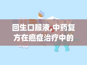 回生口服液,中药复方在癌症治疗中的应用与功效解析