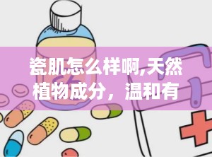 瓷肌怎么样啊,天然植物成分，温和有效，肌肤焕发光彩